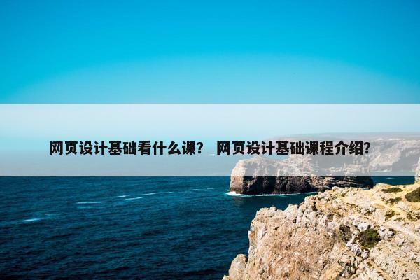 网页设计基础看什么课？ 网页设计基础课程介绍？