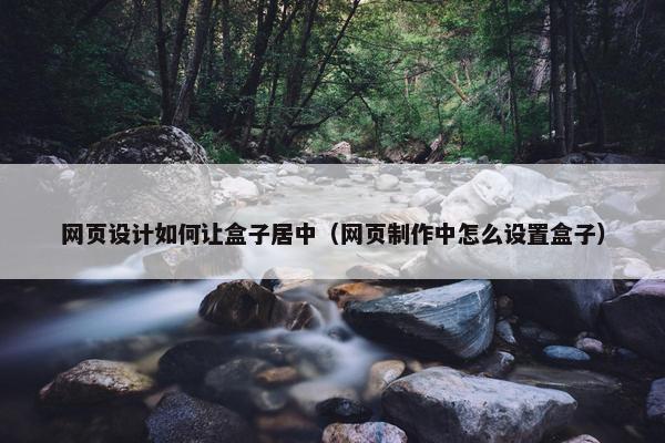 网页设计如何让盒子居中（网页制作中怎么设置盒子）
