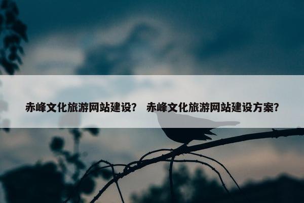 赤峰文化旅游网站建设？ 赤峰文化旅游网站建设方案？