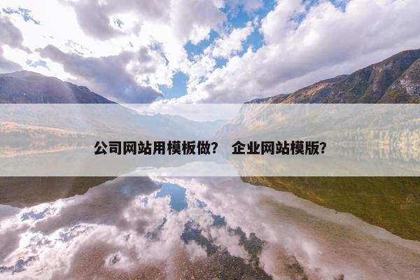 公司网站用模板做？ 企业网站模版？