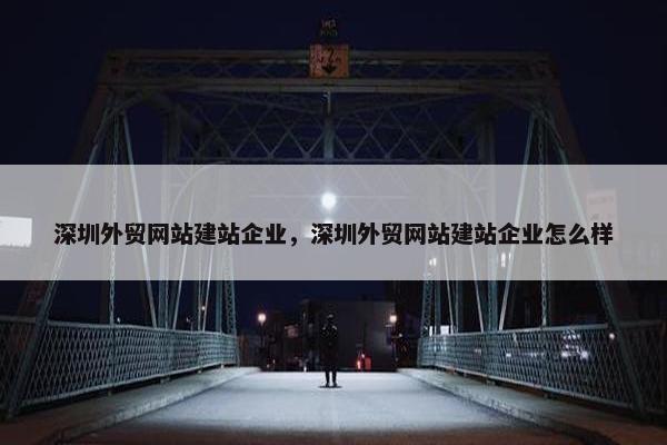 深圳外贸网站建站企业，深圳外贸网站建站企业怎么样