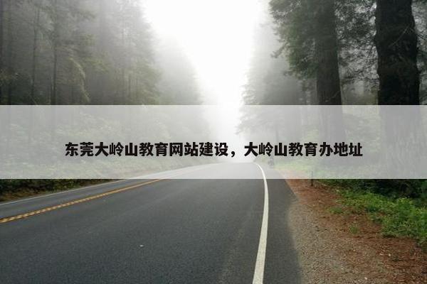 东莞大岭山教育网站建设，大岭山教育办地址