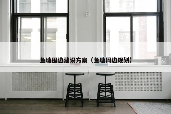 鱼塘围边建设方案（鱼塘周边规划）