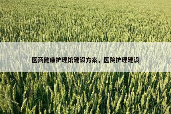 医药健康护理馆建设方案，医院护理建设