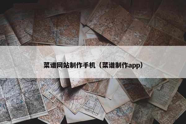 菜谱网站制作手机（菜谱制作app）