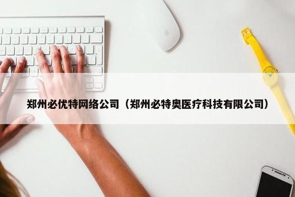 郑州必优特网络公司（郑州必特奥医疗科技有限公司）