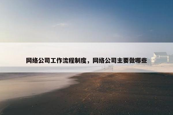 网络公司工作流程制度，网络公司主要做哪些