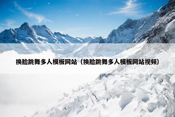 换脸跳舞多人模板网站（换脸跳舞多人模板网站视频）