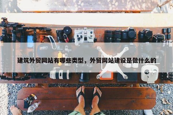 建筑外贸网站有哪些类型，外贸网站建设是做什么的