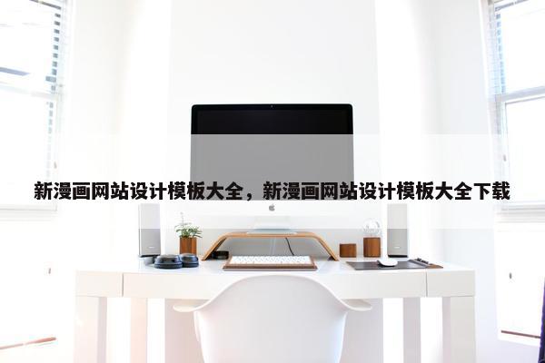 新漫画网站设计模板大全，新漫画网站设计模板大全下载