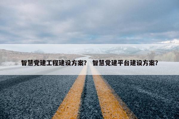 智慧党建工程建设方案？ 智慧党建平台建设方案？