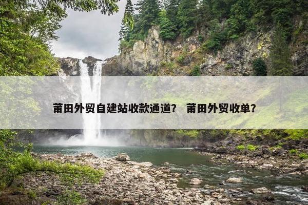 莆田外贸自建站收款通道？ 莆田外贸收单？