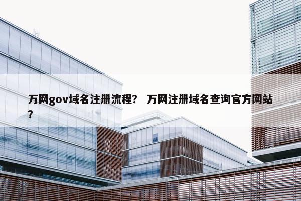 万网gov域名注册流程？ 万网注册域名查询官方网站？