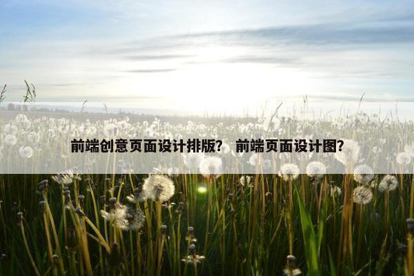 前端创意页面设计排版？ 前端页面设计图？