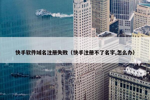快手软件域名注册失败（快手注册不了名字,怎么办）