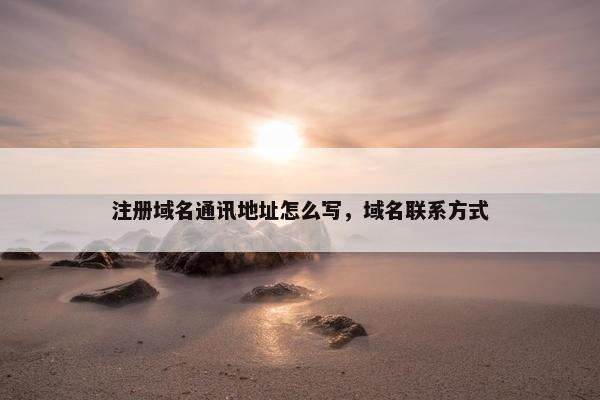 注册域名通讯地址怎么写，域名联系方式