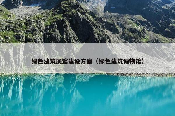 绿色建筑展馆建设方案（绿色建筑博物馆）
