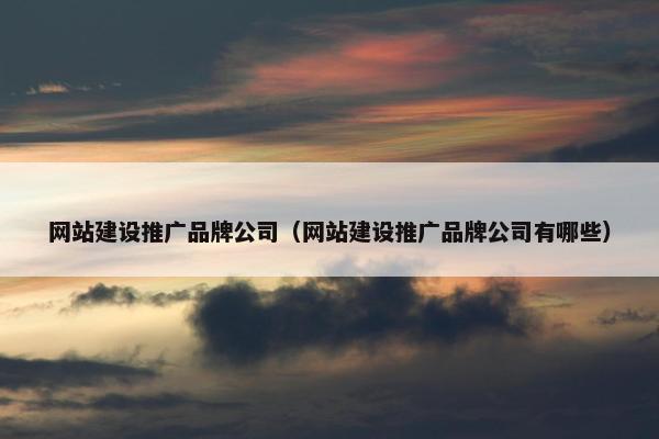 网站建设推广品牌公司（网站建设推广品牌公司有哪些）