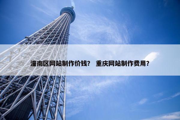 潼南区网站制作价钱？ 重庆网站制作费用？