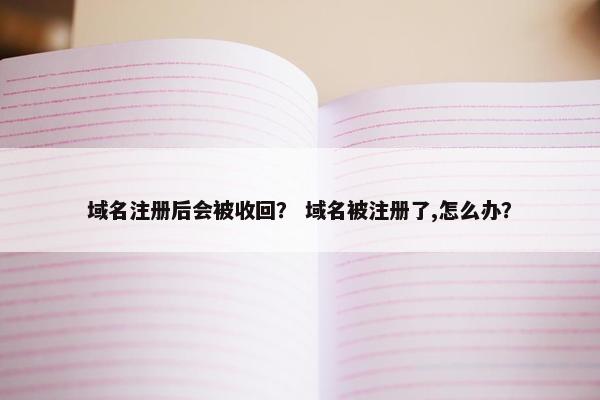 域名注册后会被收回？ 域名被注册了,怎么办？
