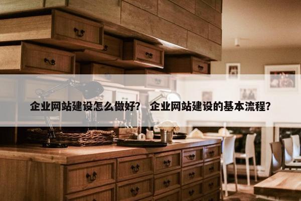 企业网站建设怎么做好？ 企业网站建设的基本流程？