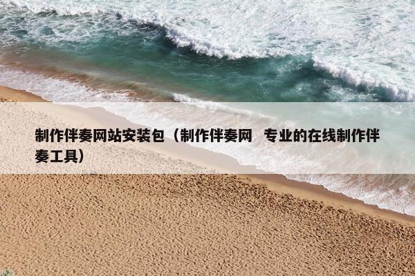 制作伴奏网站安装包（制作伴奏网  专业的在线制作伴奏工具）