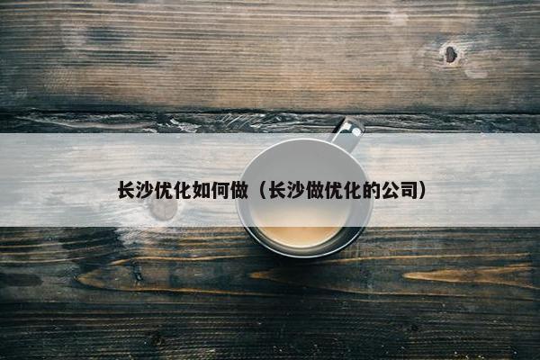 长沙优化如何做（长沙做优化的公司）