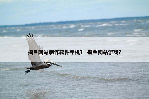 摸鱼网站制作软件手机？ 摸鱼网站游戏？