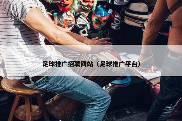 足球推广招聘网站（足球推广平台）