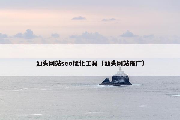 汕头网站seo优化工具（汕头网站推广）