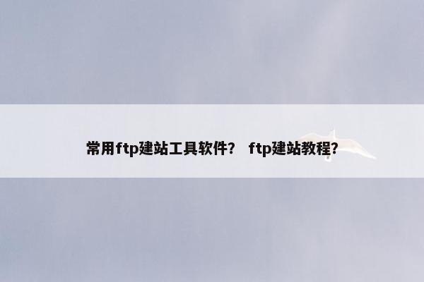 常用ftp建站工具软件？ ftp建站教程？