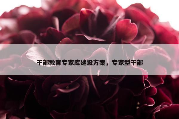 干部教育专家库建设方案，专家型干部