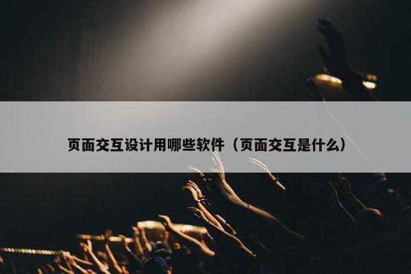 页面交互设计用哪些软件（页面交互是什么）