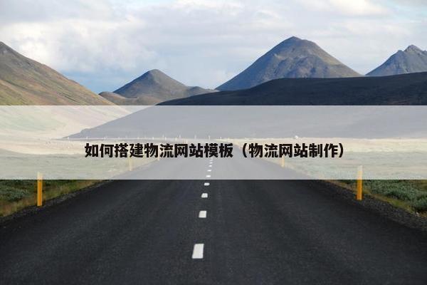 如何搭建物流网站模板（物流网站制作）