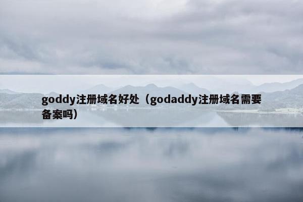 goddy注册域名好处（godaddy注册域名需要备案吗）