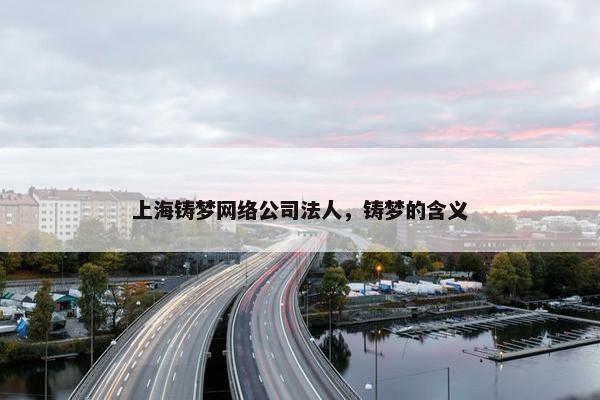 上海铸梦网络公司法人，铸梦的含义