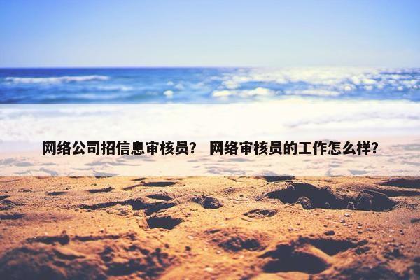 网络公司招信息审核员？ 网络审核员的工作怎么样？