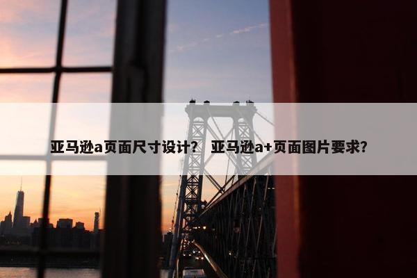 亚马逊a页面尺寸设计？ 亚马逊a+页面图片要求？