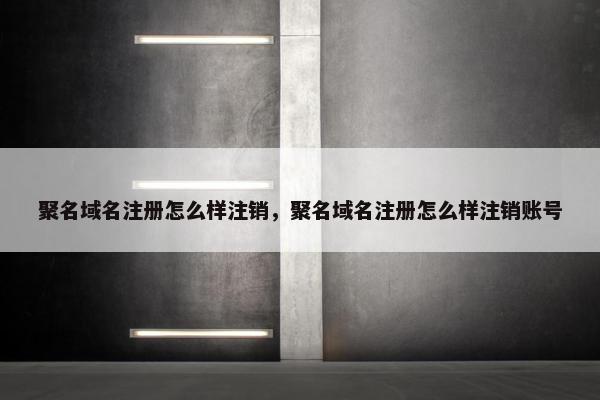 聚名域名注册怎么样注销，聚名域名注册怎么样注销账号