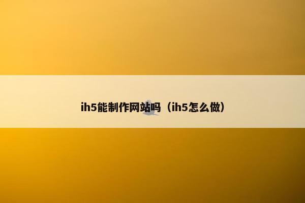 ih5能制作网站吗（ih5怎么做）