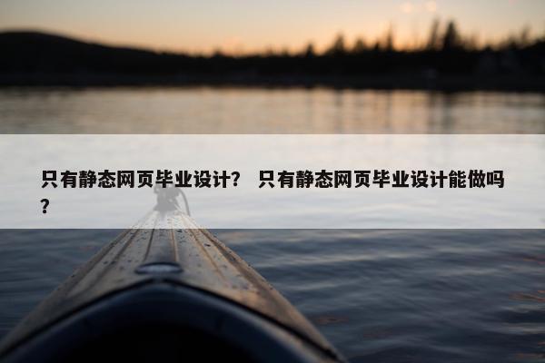只有静态网页毕业设计？ 只有静态网页毕业设计能做吗？