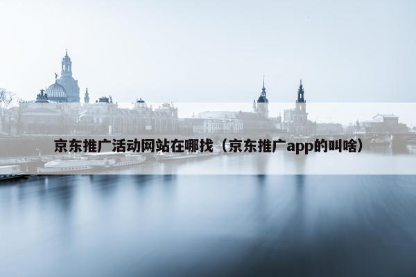 京东推广活动网站在哪找（京东推广app的叫啥）
