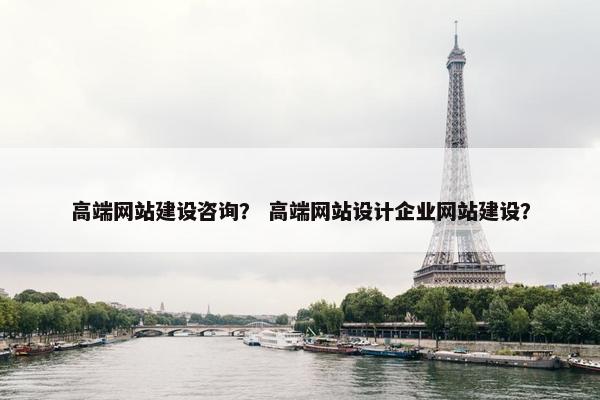 高端网站建设咨询？ 高端网站设计企业网站建设？