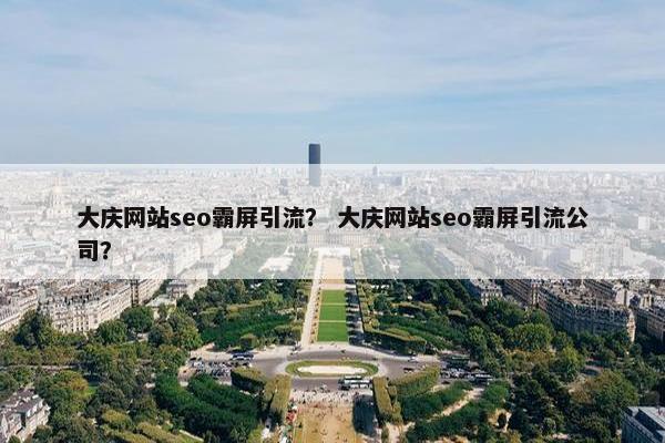 大庆网站seo霸屏引流？ 大庆网站seo霸屏引流公司？
