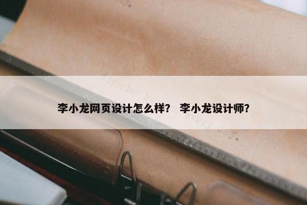李小龙网页设计怎么样？ 李小龙设计师？