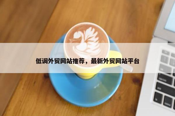 低调外贸网站推荐，最新外贸网站平台