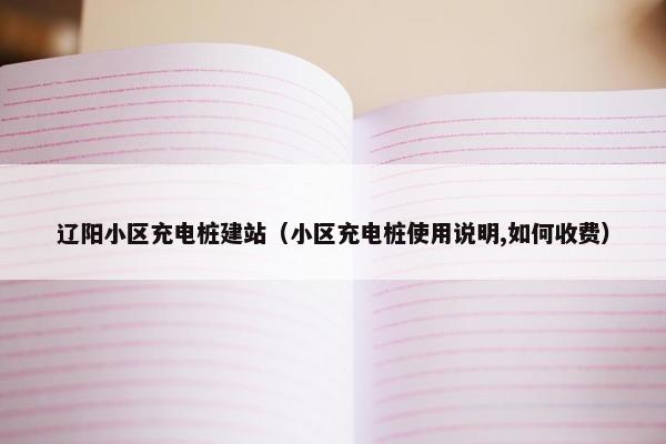 辽阳小区充电桩建站（小区充电桩使用说明,如何收费）