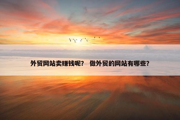 外贸网站卖赚钱呢？ 做外贸的网站有哪些？
