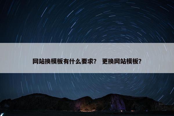 网站换模板有什么要求？ 更换网站模板？