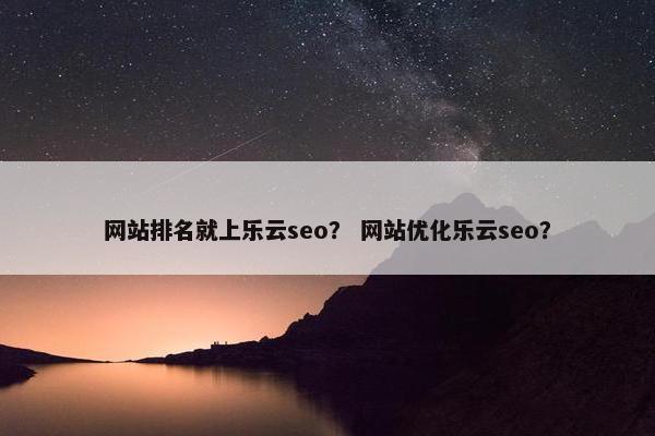 网站排名就上乐云seo？ 网站优化乐云seo？